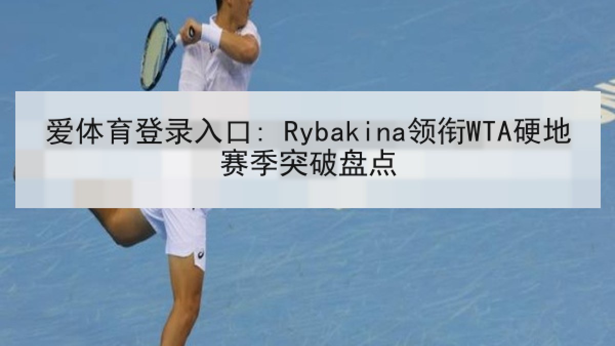 爱体育登录入口: Rybakina领衔WTA硬地赛季突破盘点