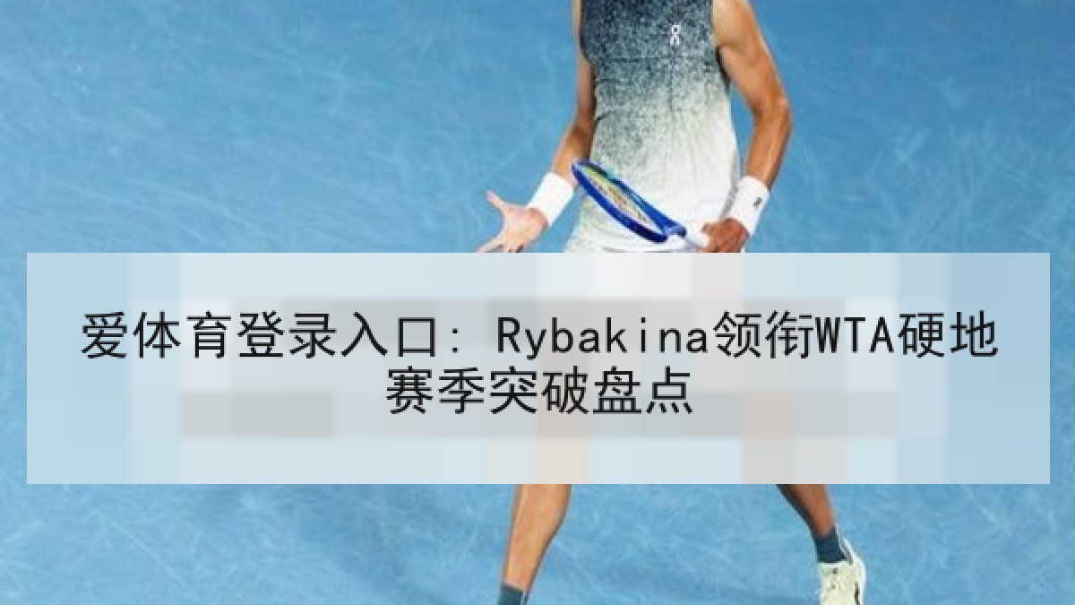 爱体育登录入口: Rybakina领衔WTA硬地赛季突破盘点